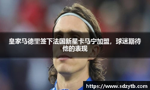 皇家马德里签下法国新星卡马宁加盟，球迷期待他的表现