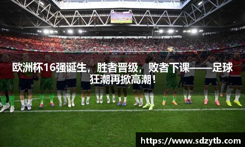 欧洲杯16强诞生，胜者晋级，败者下课——足球狂潮再掀高潮！