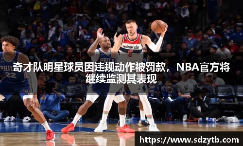奇才队明星球员因违规动作被罚款，NBA官方将继续监测其表现