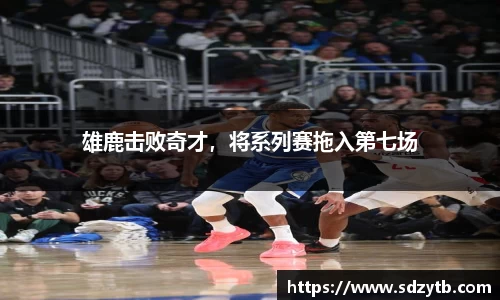 雄鹿击败奇才，将系列赛拖入第七场