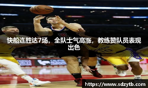 快船连胜达7场，全队士气高涨，教练赞队员表现出色