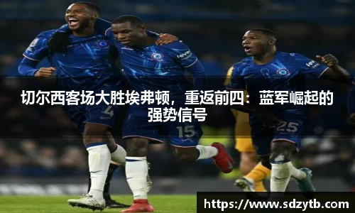 切尔西客场大胜埃弗顿，重返前四：蓝军崛起的强势信号