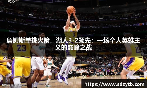 詹姆斯单挑火箭，湖人3-2领先：一场个人英雄主义的巅峰之战