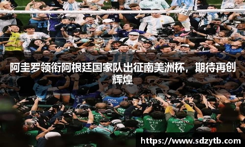 阿圭罗领衔阿根廷国家队出征南美洲杯，期待再创辉煌