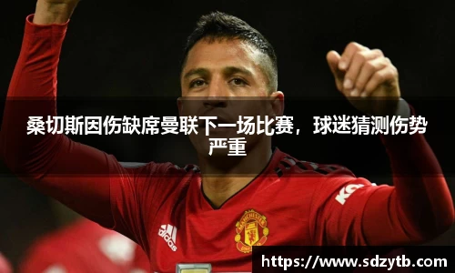 桑切斯因伤缺席曼联下一场比赛，球迷猜测伤势严重