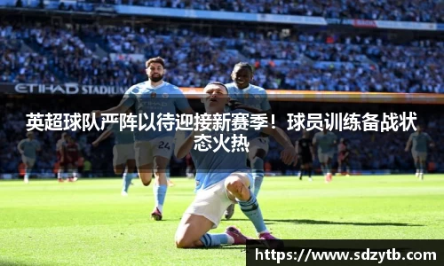 英超球队严阵以待迎接新赛季！球员训练备战状态火热