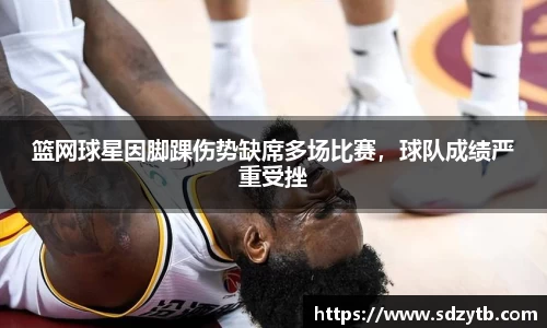 篮网球星因脚踝伤势缺席多场比赛，球队成绩严重受挫
