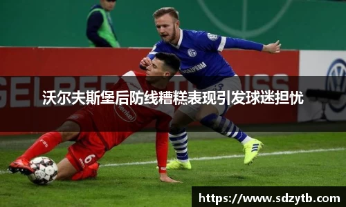 沃尔夫斯堡后防线糟糕表现引发球迷担忧