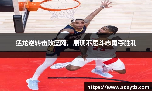 猛龙逆转击败篮网，展现不屈斗志勇夺胜利