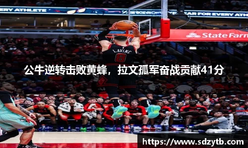 公牛逆转击败黄蜂，拉文孤军奋战贡献41分