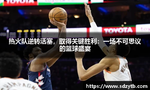 热火队逆转活塞，取得关键胜利：一场不可思议的篮球盛宴
