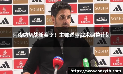 阿森纳备战新赛季！主帅透露战术调整计划