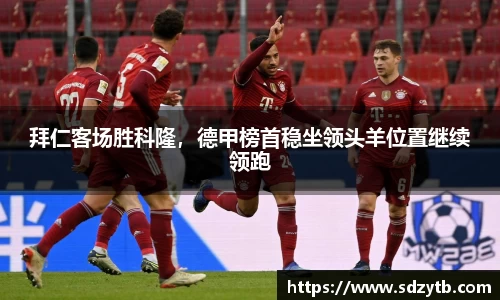 拜仁客场胜科隆，德甲榜首稳坐领头羊位置继续领跑