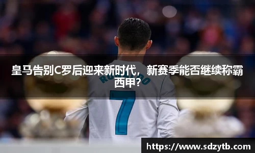 皇马告别C罗后迎来新时代，新赛季能否继续称霸西甲？