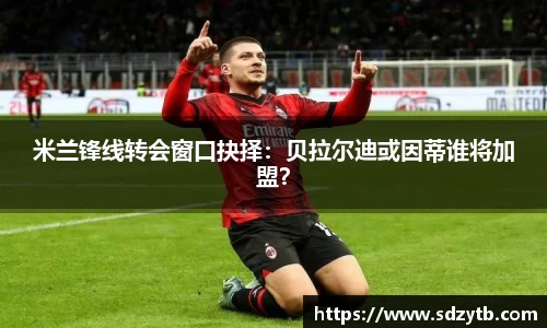 米兰锋线转会窗口抉择：贝拉尔迪或因蒂谁将加盟？