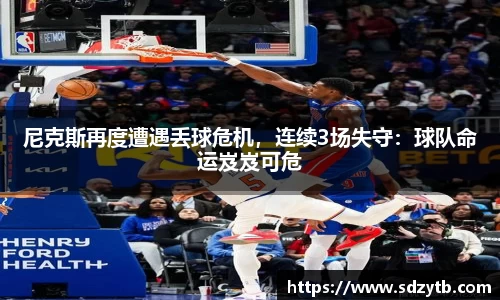 尼克斯再度遭遇丢球危机，连续3场失守：球队命运岌岌可危