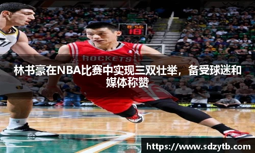 林书豪在NBA比赛中实现三双壮举，备受球迷和媒体称赞