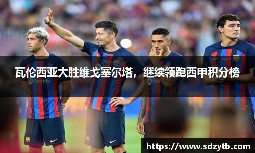 瓦伦西亚大胜维戈塞尔塔，继续领跑西甲积分榜