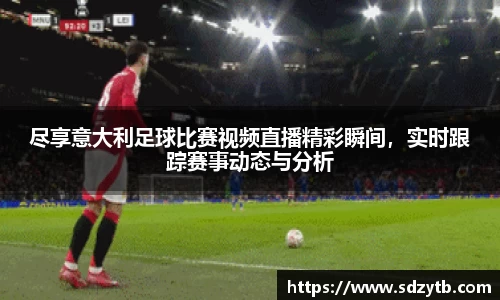 尽享意大利足球比赛视频直播精彩瞬间，实时跟踪赛事动态与分析