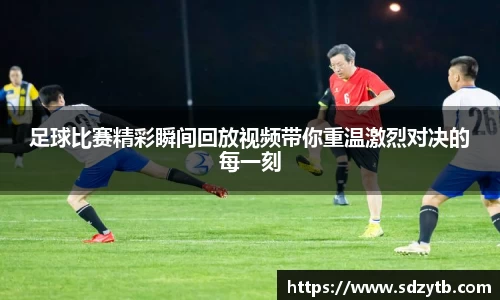 足球比赛精彩瞬间回放视频带你重温激烈对决的每一刻