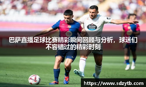 巴萨直播足球比赛精彩瞬间回顾与分析，球迷们不容错过的精彩时刻