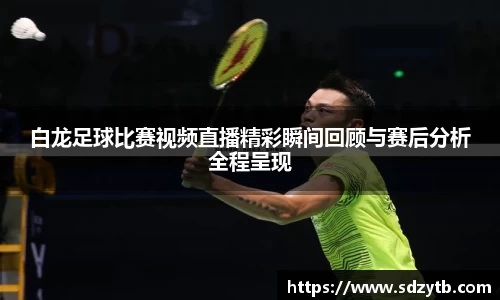 白龙足球比赛视频直播精彩瞬间回顾与赛后分析全程呈现
