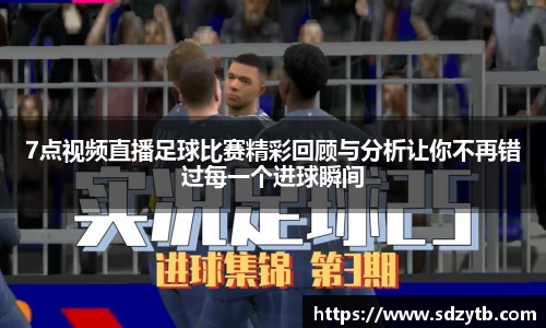 7点视频直播足球比赛精彩回顾与分析让你不再错过每一个进球瞬间