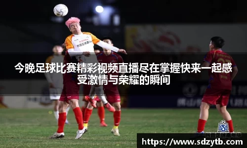 今晚足球比赛精彩视频直播尽在掌握快来一起感受激情与荣耀的瞬间